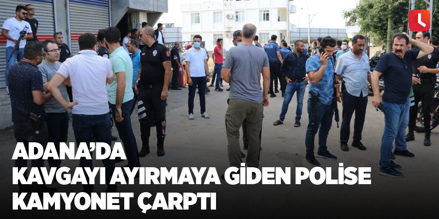 Adana’da kavgayı ayırmaya giden polise kamyonet çarptı