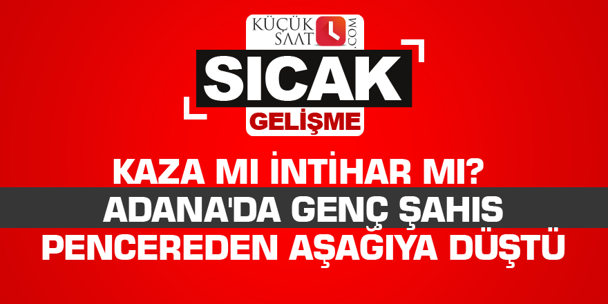 Kaza mı intihar mı? Adana'da genç şahıs pencereden aşağıya düştü