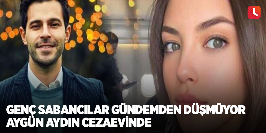 Genç Sabancılar gündemden düşmüyor Aygün Aydın cezaevinde