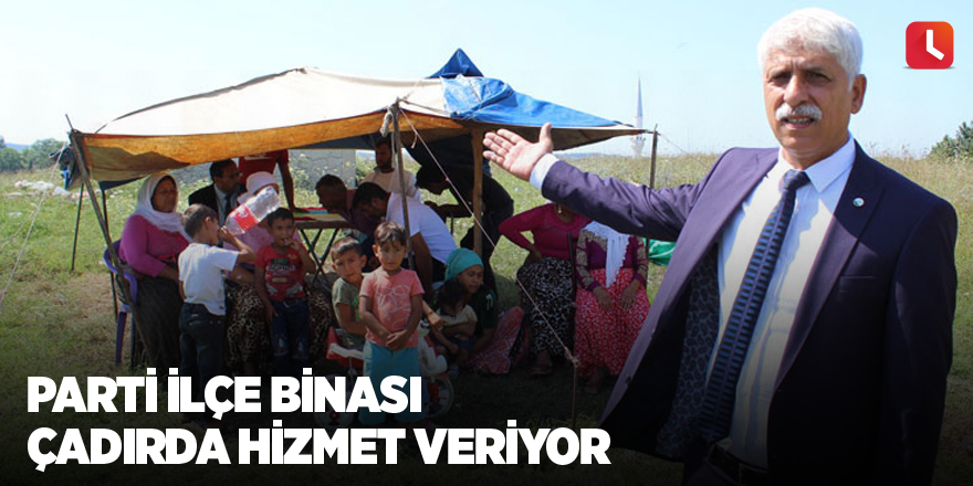 Parti ilçe binası çadırda hizmet veriyor