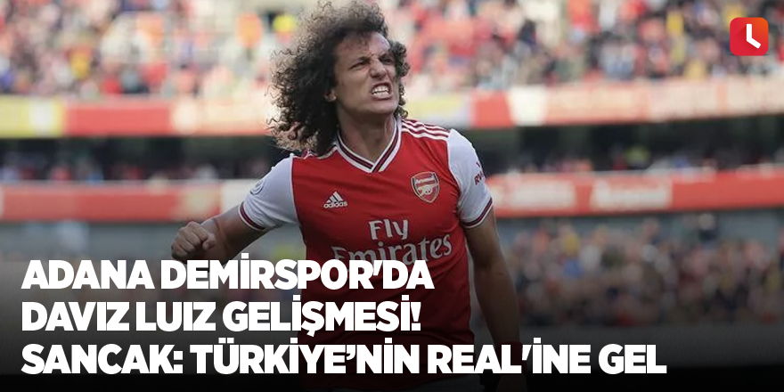 Adana Demirspor'da Daviz Luiz gelişmesi! Sancak: Türkiye’nin Real'ine gel