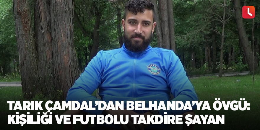 Tarık Çamdal’dan Belhanda’ya övgü: Kişiliği ve futbolu takdire şayan