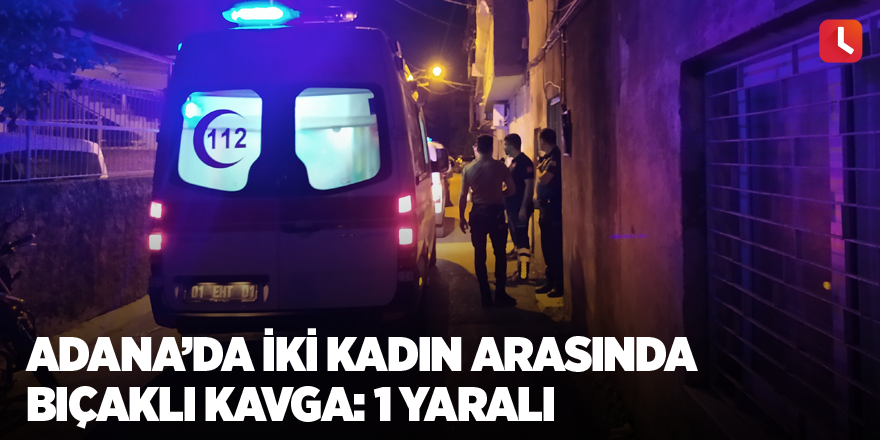 Adana’da iki kadın arasında bıçaklı kavga: 1 yaralı