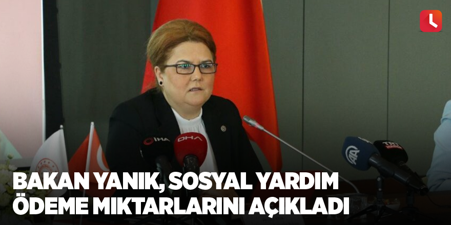 Bakan Yanık, sosyal yardım ödeme miktarlarını açıkladı