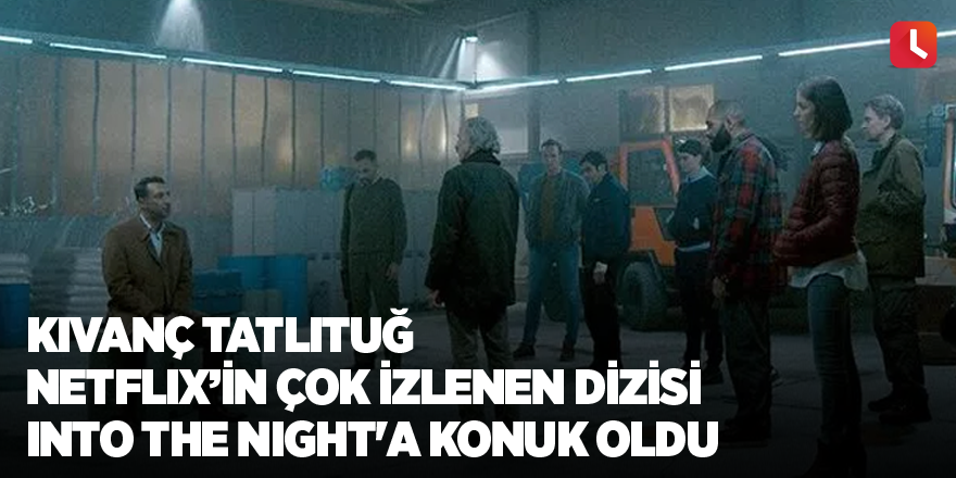 Kıvanç Tatlıtuğ  Netflix’in çok izlenen dizisi Into The Night'a konuk oldu