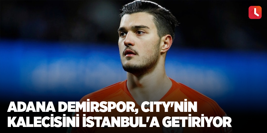 Adana Demirspor, City'nin kalecisini İstanbul'a getiriyor