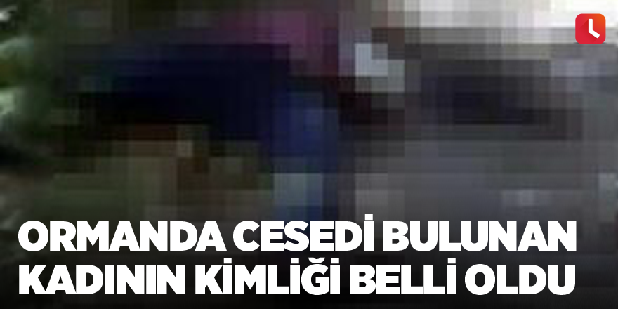 Ormanda cesedi bulunan kadının kimliği belli oldu