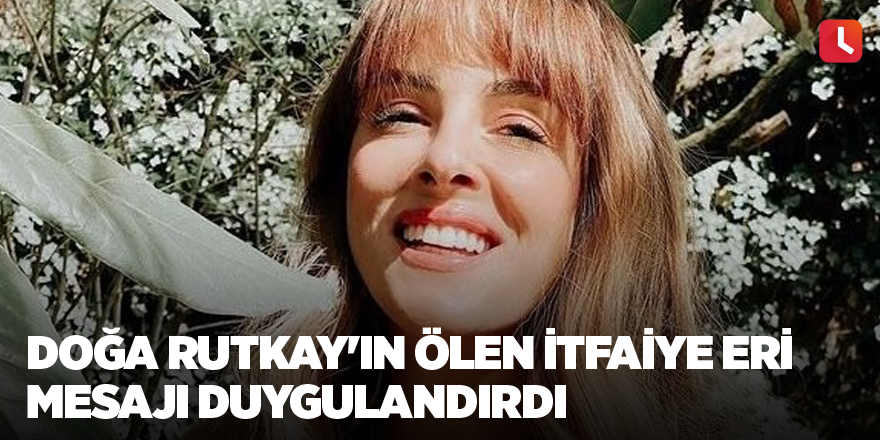 Doğa Rutkay'ın ölen itfaiye eri mesajı duygulandırdı