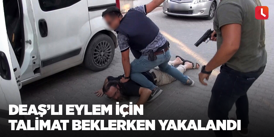 DEAŞ’lı eylem için talimat beklerken yakalandı