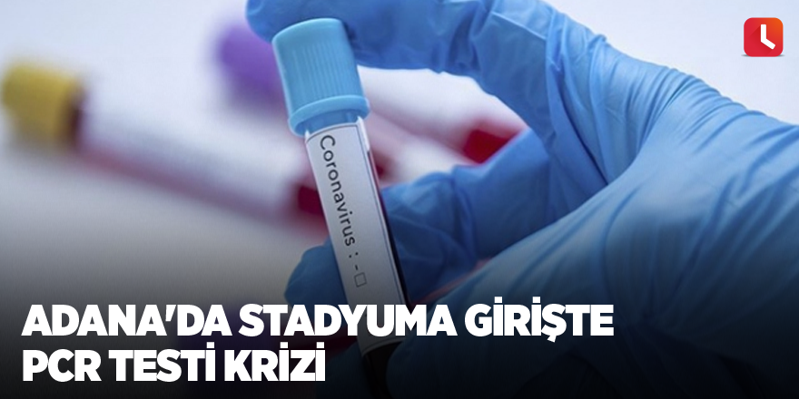 Adana'da stadyuma girişte PCR testi krizi