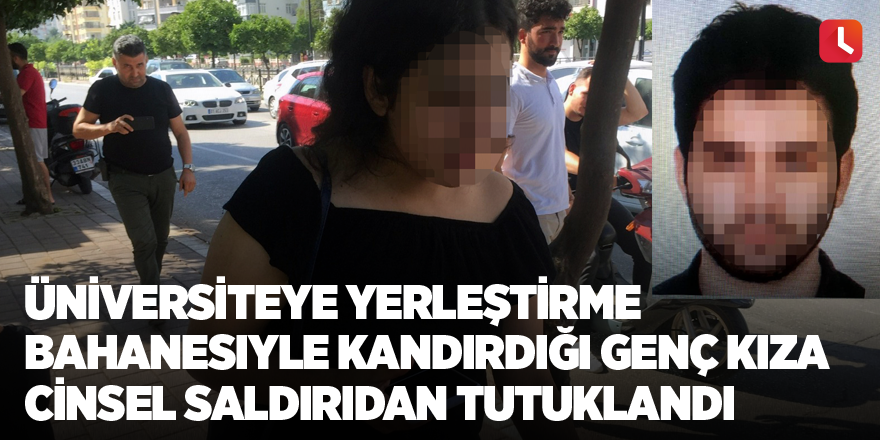 Üniversiteye yerleştirme bahanesiyle kandırdığı genç kıza cinsel saldırıdan tutuklandı