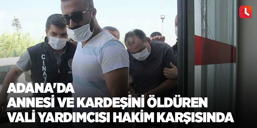 Adana'da annesi ve kardeşini öldüren vali yardımcısı hakim karşısında