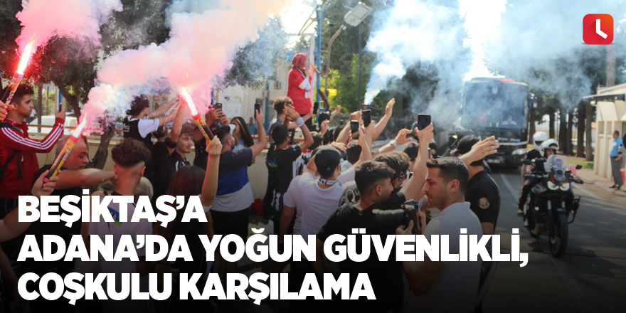 Beşiktaş’a Adana’da yoğun güvenlikli, coşkulu karşılama