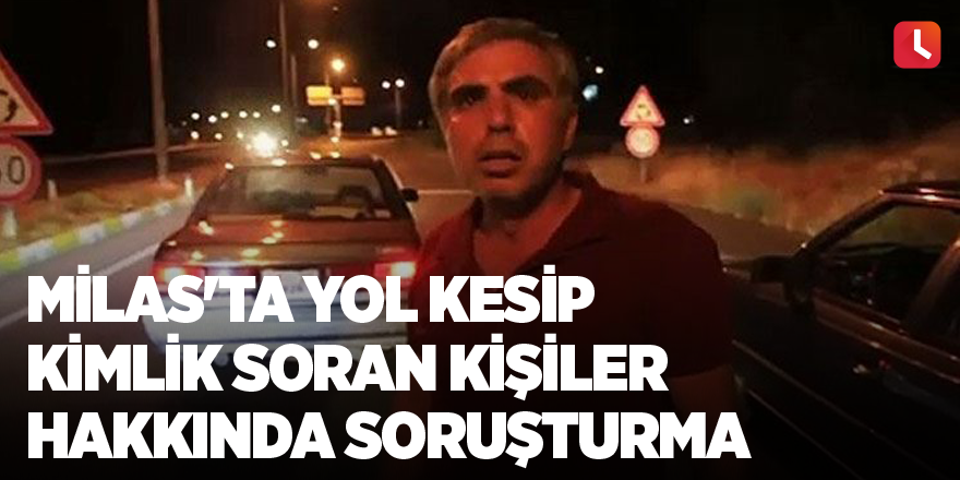 Milas'ta yol kesip kimlik soran kişiler hakkında soruşturma