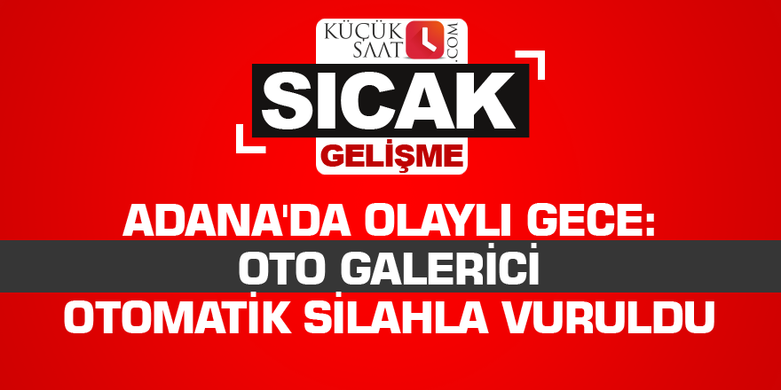 Adana'da olaylı gece: Oto galerici otomatik silahla vuruldu