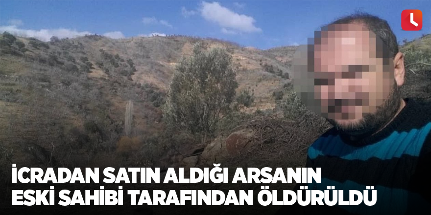 İcradan satın aldığı arsanın eski sahibi tarafından öldürüldü