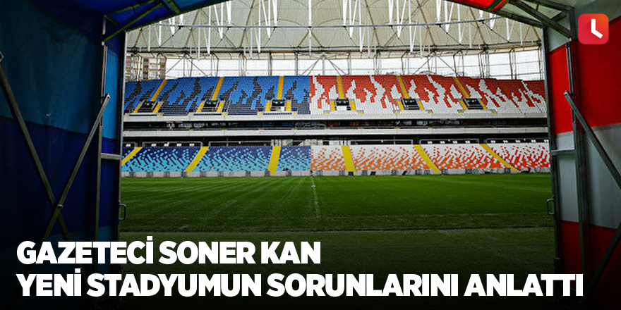 Gazeteci Soner Kan yeni stadyumun sorunlarını anlattı