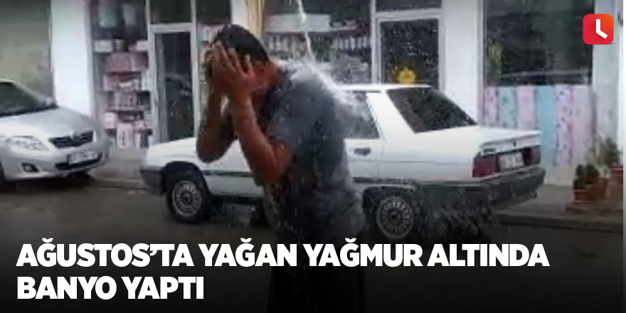 Ağustos’ta yağan yağmur altında banyo yaptı