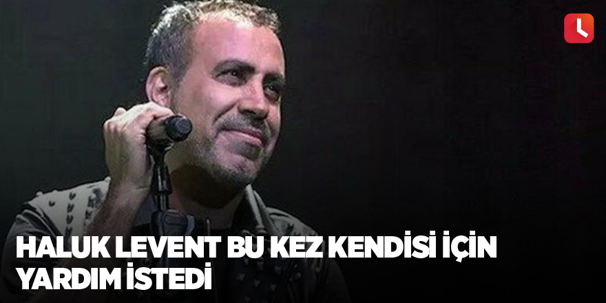 Haluk Levent bu kez kendisi için yardım istedi