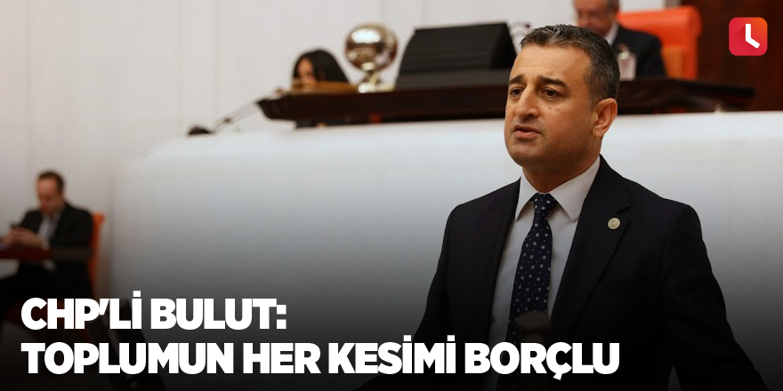 CHP'li Bulut: Toplumun her kesimi borçlu