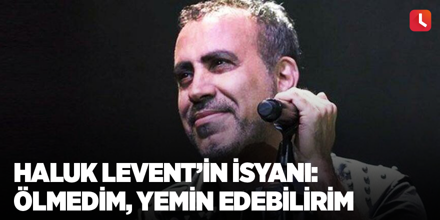 Haluk Levent’in isyanı: Ölmedim, yemin edebilirim