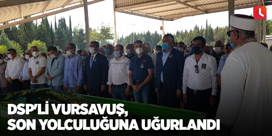 DSP'li Vursavuş, son yolculuğuna uğurlandı