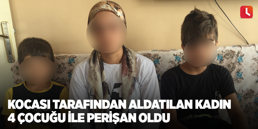 Kocası tarafından aldatılan kadın 4 çocuğu ile perişan oldu