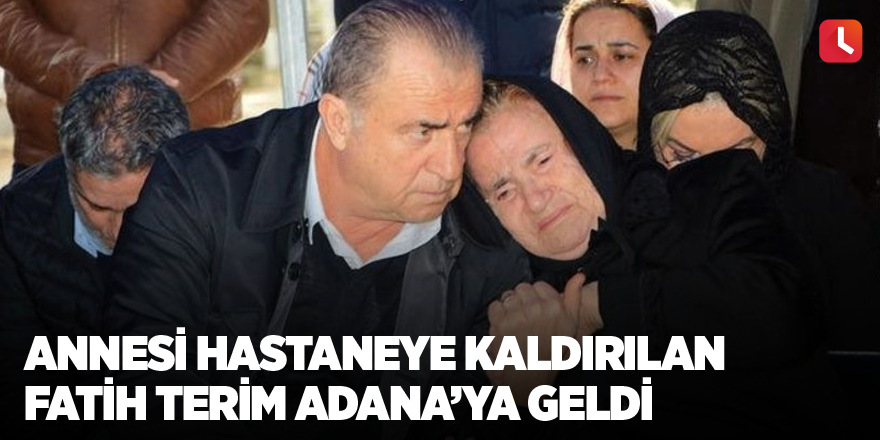 Annesi hastaneye kaldırılan Fatih Terim Adana’ya geldi