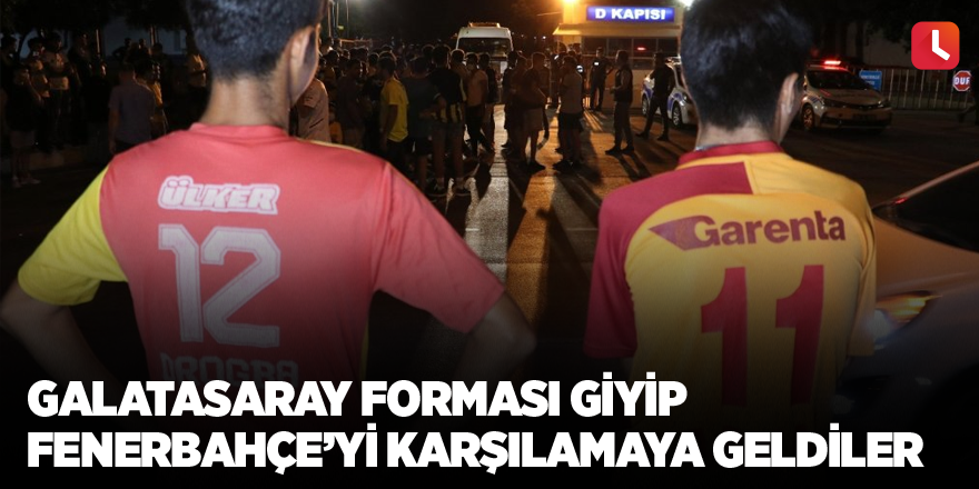 Galatasaray forması giyip Fenerbahçe takımını karşılamasına geldiler