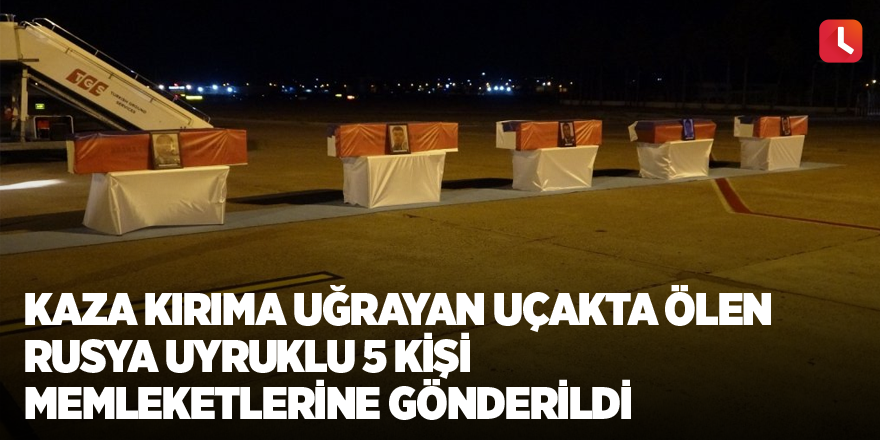 Kaza kırıma uğrayan uçakta ölen Rusya uyruklu 5 kişi memleketlerine gönderildi