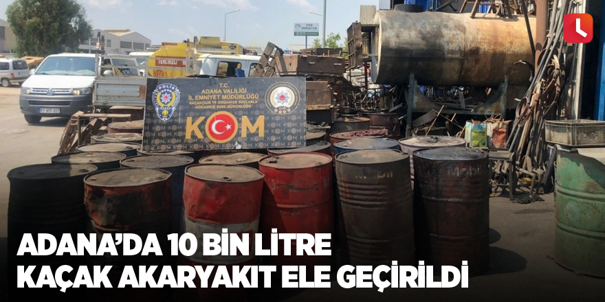 Adana’da 10 bin litre kaçak akaryakıt ele geçirildi