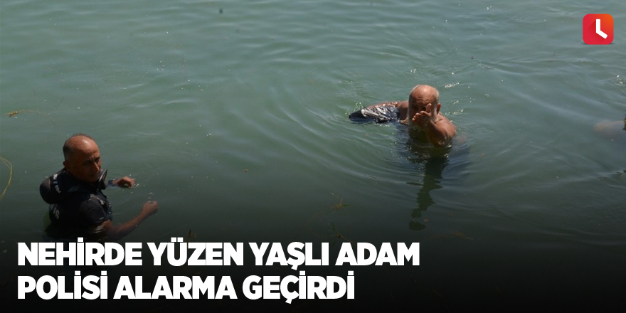 Nehirde yüzen yaşlı adam polisi alarma geçirdi