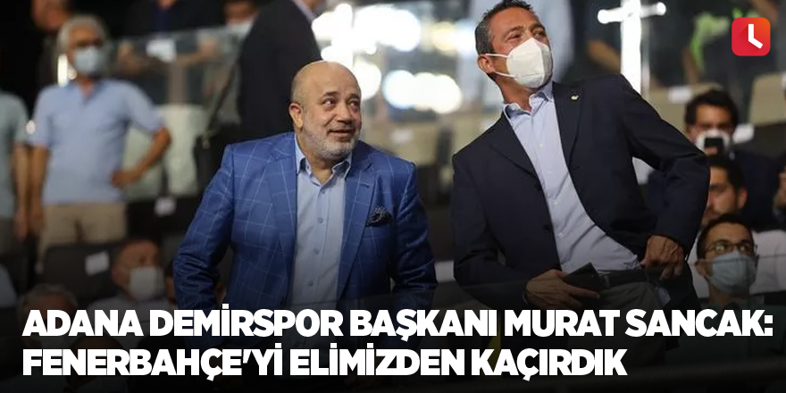 Adana Demirspor Başkanı Murat Sancak: Fenerbahçe'yi elimizden kaçırdık