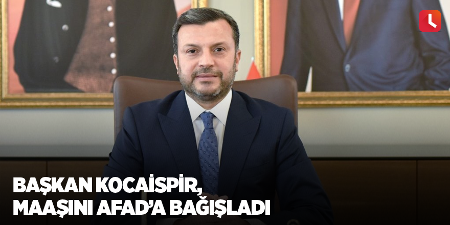 Başkan Kocaispir, maaşını AFAD’a bağışladı