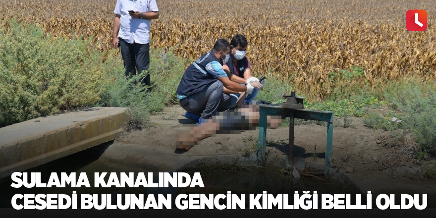 Sulama kanalında cesedi bulunan gencin kimliği belli oldu