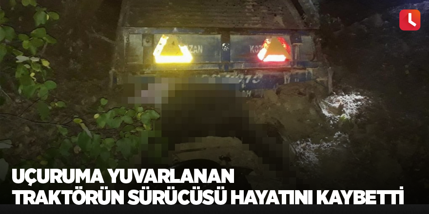 Uçuruma yuvarlanan traktörün sürücüsü hayatını kaybetti