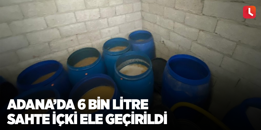 Adana’da 6 bin litre sahte içki ele geçirildi