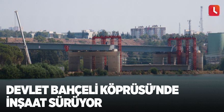 Devlet Bahçeli Köprüsü'nde inşaat sürüyor