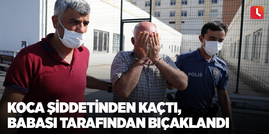 Koca şiddetinden kaçtı, babası tarafından bıçaklandı