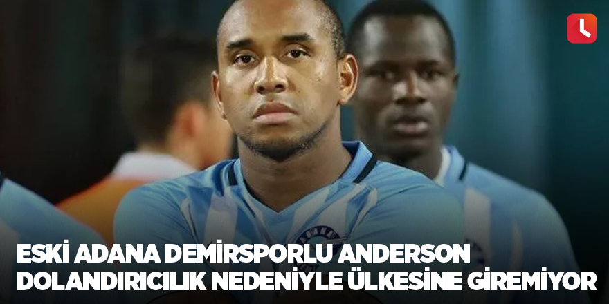 Eski Adana Demirsporlu Anderson dolandırıcılık nedeniyle ülkesine giremiyor