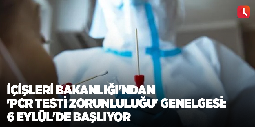 İçişleri Bakanlığı'ndan 'PCR testi zorunluluğu' genelgesi: 6 Eylül'de başlıyor