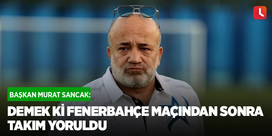 Adana Demirspor Başkanı Murat Sancak: Demek ki Fenerbahçe maçından sonra takım yoruldu