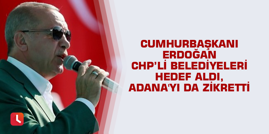 Erdoğan CHP’li belediyeleri hedef aldı, Adana'yı da zikretti