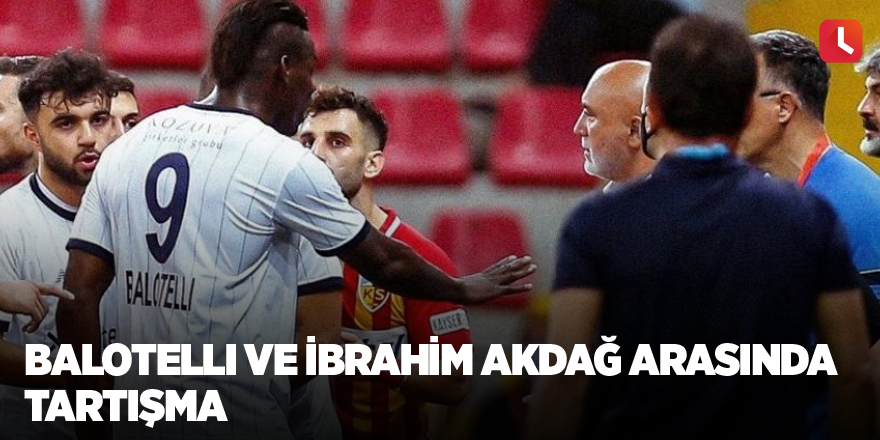 Balotelli ve İbrahim Akdağ arasında tartışma