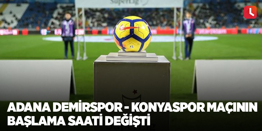 Adana Demirspor - Konyaspor maçının başlama saati değişti