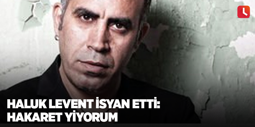 Haluk Levent isyan etti: Hakaret yiyorum