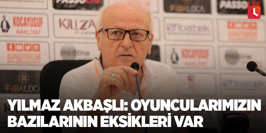 Yılmaz Akbaşlı: Oyuncularımızın bazılarının eksikleri var