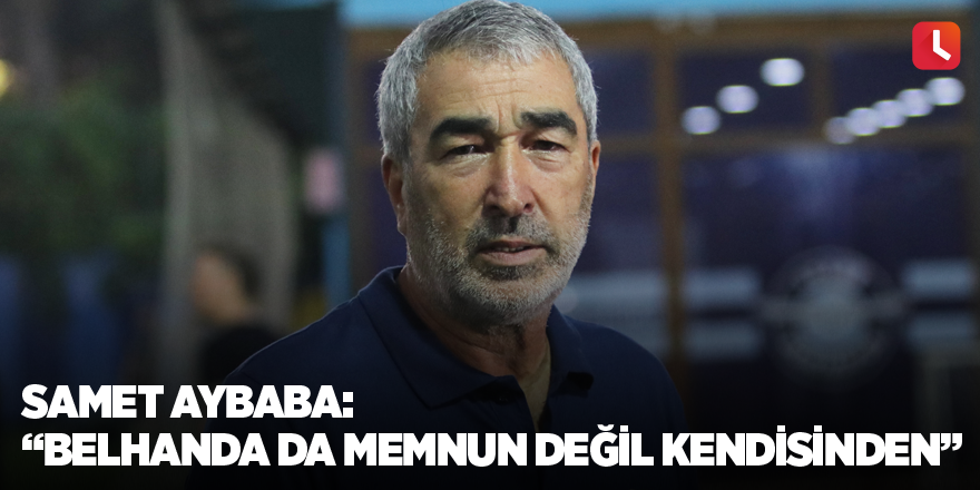 Samet Aybaba: “Belhanda da memnun değil kendisinden”