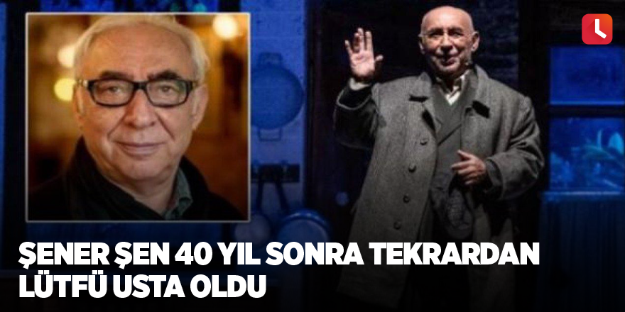 Şener Şen 40 yıl sonra tekrardan Lütfü Usta oldu