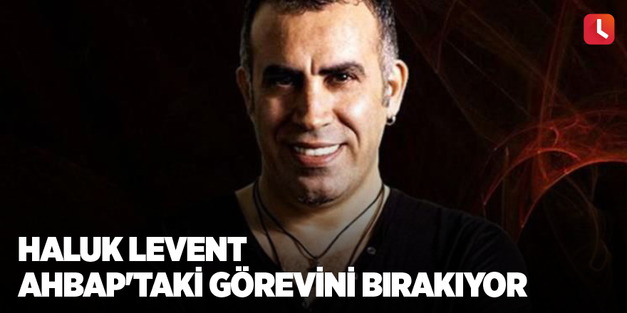 Haluk Levent AHBAP'taki görevini bırakıyor